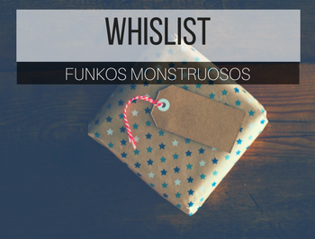 Wishlist #3 : Funkos Monstruosos.