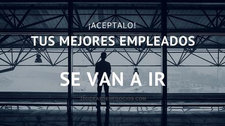 Acéptalo, Tus Mejores Empleados se Van a Ir y Vos Tenes Que Seguir, ¿Qué Hacer?