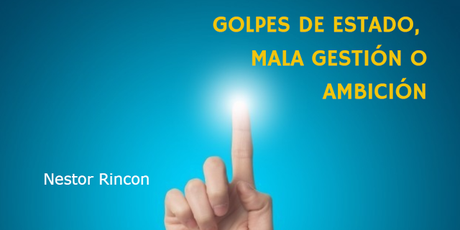 GOLPES DE ESTADO, MALA GESTION O AMBICION