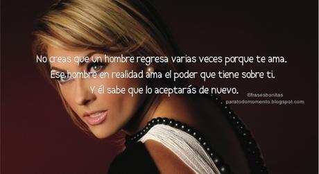  No creas que un hombre regresa varias veces porque te ama. Ese hombre en realidad ama el poder que tiene sobre ti. Y él sabe que lo aceptarás de nuevo.