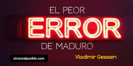 EL PEOR ERROR DE MADURO