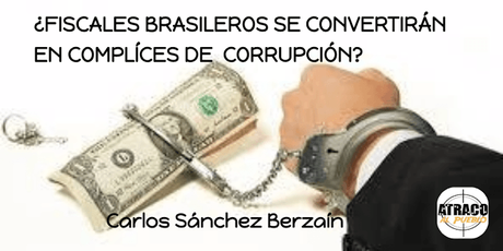¿FISCALES BRASILEROS SE CONVERTIRÁN EN CÓMPLICES  DE CORRUPCIÓN?