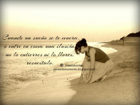 Cuando un sueño se te muera o entre en coma una ilusión, no lo entierres ni lo llores, resucítalo.  -Frases de psicología para ser feliz.
