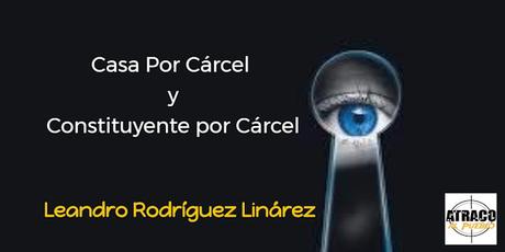 CASA POR CÁRCEL Y CONSTITUYENTE POR CÁRCEL