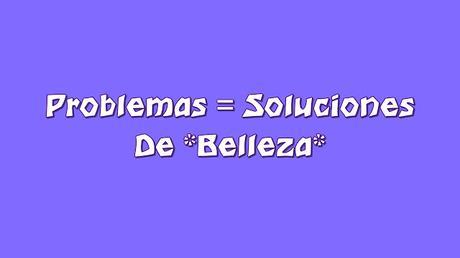 Problemas = Soluciones De *Belleza* {Parte 1}