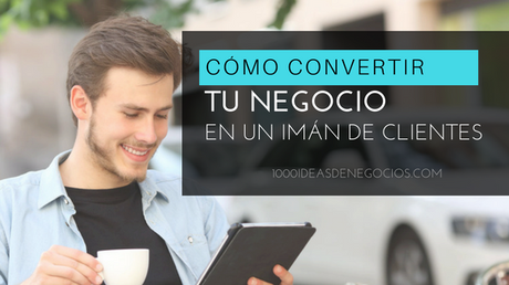 Cómo Convertir tu Negocio En Un Imán de Clientes Cómo Convertir tu Negocio En Un Imán de Clientes