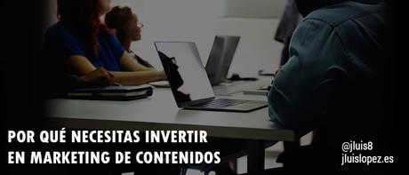 Por qué necesitas invertir en marketing de contenidos