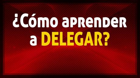 Delegar en liderazgo: 7 pasos para lograr eficiencia Delegar en liderazgo: 7 pasos para lograr eficiencia