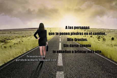 A las personas que te ponen piedras en el camino.. Dile Gracias. Sin darse cuenta te enseñan a brincar más alto.