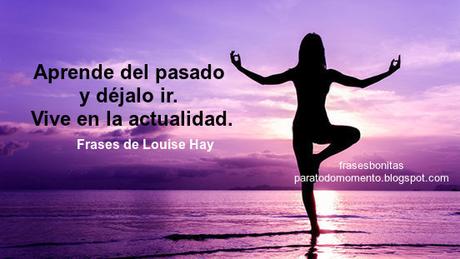 -Aprende del pasado y déjalo ir. Vive en la actualidad.   Frases de Louise Hay