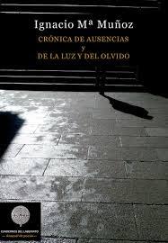 Crónica de ausencias y de la luz y del olvido. Ignacio Mª Muñoz Crónica de ausencias y de la luz y del olvido. Ignacio Mª Muñoz