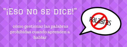 “¡Eso no se dice!” o cómo gestionar las palabras prohibidas cuando aprenden a hablar