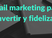 email marketing como herramienta para captar, convertir fidelizar usuarios