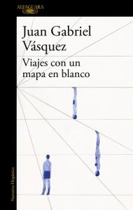 “Viajes con un mapa en blanco”, de Juan Gabriel Vásquez “Viajes con un mapa en blanco”, de Juan Gabriel Vásquez