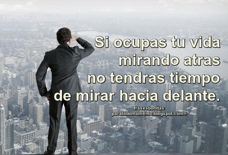Si ocupas tu vida mirando atras no tendras tiempo de mirar hacia delante.
