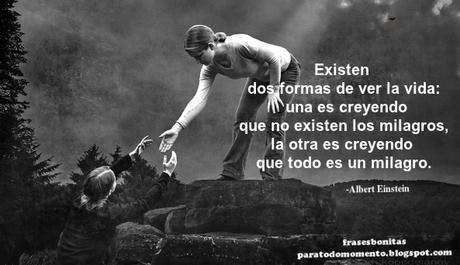«Existen dos formas de ver la vida: una es creyendo que no existen los milagros, la otra es creyendo que todo es un milagro».    -Albert Einstein