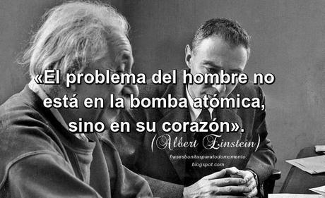 «El problema del hombre no está en la bomba atómica, sino en su corazón».  -Albert Einstein.