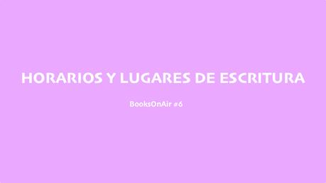 Lugares y horarios de escritura | BooksOnAir #6 Horarios y lugares de escritura