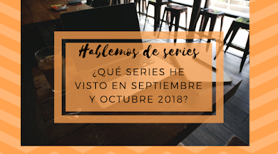 ¿Qué he visto en septiembre y octubre 2018? | Hablemos de series