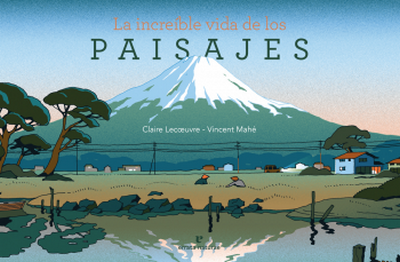 “La increíble vida de los paisajes”, de Claire Lecœuvre con ilustraciones de Vincent Mahé