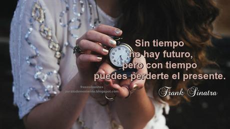 Sin tiempo no hay futuro, pero con tiempo puedes perderte el presente -Frank Sinatra   El cantante hace esta reflexión en la que nos hace ver como dejamos que se nos diluya el presente por pensar que tenemos tiempo por delante y no es cierto.