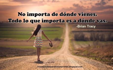 No importa de dónde vienes. Todo lo que importa es a dónde vas. Brian Tracy, _ Mensajes Positivos,