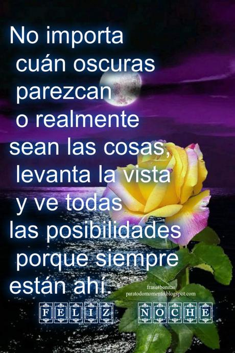  “No importa cuán oscuras parezcan o realmente sean las cosas, levanta la vista y ve todas las posibilidades porque siempre están ahí.”  -Norman Vincent Peale  Feliz Noche... Dulces sueños