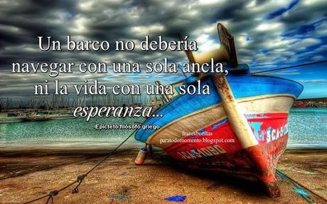 Un barco no debería navegar con una sola ancla, ni la vida con una sola esperanza. Un barco no debería navegar con una sola ancla, ni la vida con una sola esperanza. Filósofos-Epicteto filósofo griego-Frases de Esperanza,