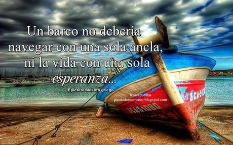 Un barco no debería navegar con una sola ancla, ni la vida con una sola esperanza. Filósofos-Epicteto filósofo griego-Frases de Esperanza,