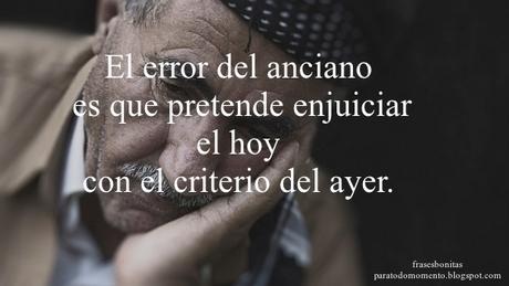 El error del anciano es que pretende enjuiciar el hoy con el criterio del ayer.  -Epicteto filósofo griego