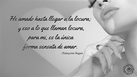 He amado hasta llegar a la locura; y eso a lo que llaman locura, para mi, es la única forma sensata de amar.  - Françoise Sagan