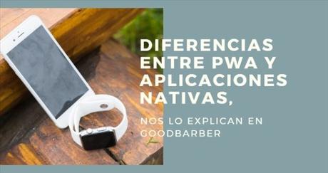 Diferencias entre PWA y aplicaciones nativas, nos lo explican en Goodbarber