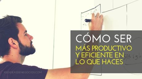 Cómo Ser Más Productivo Y Eficiente En Lo Que Haces - 20 Claves