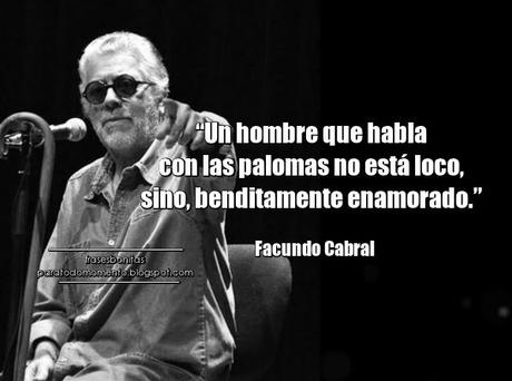   “Un hombre que habla con las palomas no está loco, sino, benditamente enamorado.”   Facundo Cabral