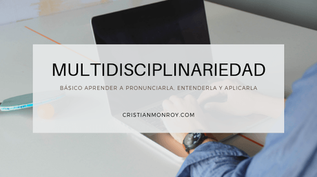 Multidisciplinariedad, básico aprender a pronunciarla, entenderla y aplicarla