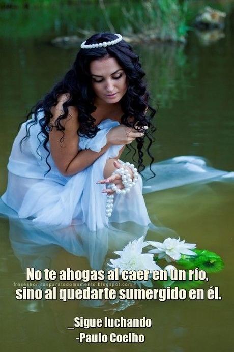 “No te ahogas al caer en un río, sino al quedarte sumergido en él.”  _Sigue luchando -Paulo Coelho