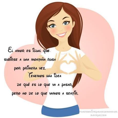 El amor es igual que subirse a una montaña rusa por primera vez; tenemos una idea de qué es lo que va a pasar, pero no de lo que vamos a sentir.