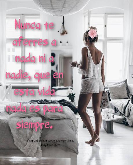 Nunca te aferres a nada ni a nadie, que en esta vida nada es para siempre.