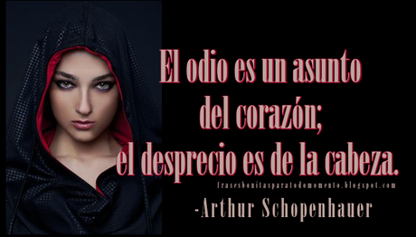 El odio es un asunto del corazón; el desprecio es de la cabeza. Arthur Schopenhauer