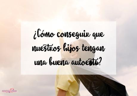 ¿Cómo conseguir que nuestros hijos tengan una buena autoestima? ¿Cómo conseguir que nuestros hijos tengan una buena autoestima?