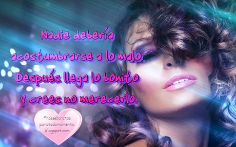 Nadie debería acostumbrarse a lo malo. Después llega lo bonito y crees no merecerlo.