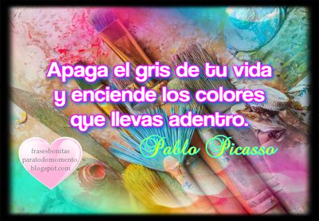 Apaga el gris de tu vida y enciende los colores que llevas adentro. Pablo Picasso