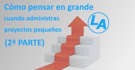 Cómo pensar en grande cuando administras proyectos pequeños (2ª Parte) Cómo pensar en grande cuando administras proyectos pequeños (2ª Parte)