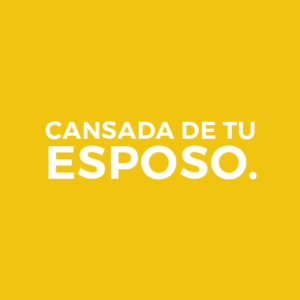 CANSADA DE TU ESPOSO.