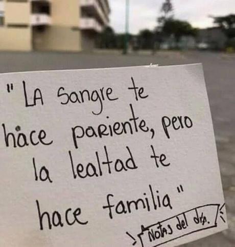 La sangre nos hace parientes pero la lealtad nos convierte en familia