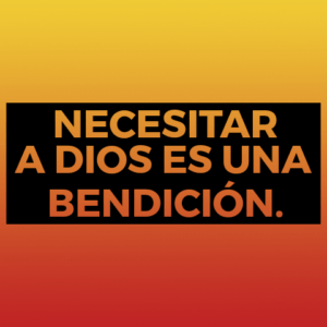 NECESITAR A DIOS ES UNA BENDICIÓN.