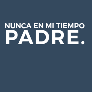 NUNCA EN MI TIEMPO PADRE.