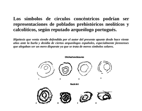 Los símbolos de círculos concéntricos podrían ser representaciones de poblados prehistóricos neolíticos y calcolíticos, según reputado arqueólogo portugués. Los símbolos de círculos concéntricos podrían ser representaciones de poblados prehistóricos neolíticos y calcolíticos, según reputado arqueólogo portugués.