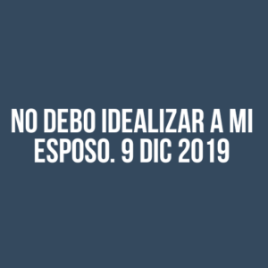 NO DEBO IDEALIZAR A MI ESPOSO. (9 dic. 2019)