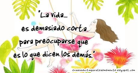 La vida es demasiado corta para preocuparse que es lo que dicen los demás.